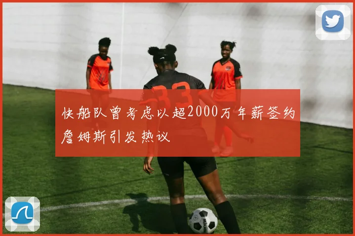 快船队曾考虑以超2000万年薪签约詹姆斯引发热议