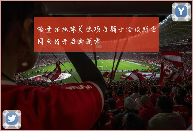 哈登拒绝球员选项与骑士洽谈新合同或将开启新篇章