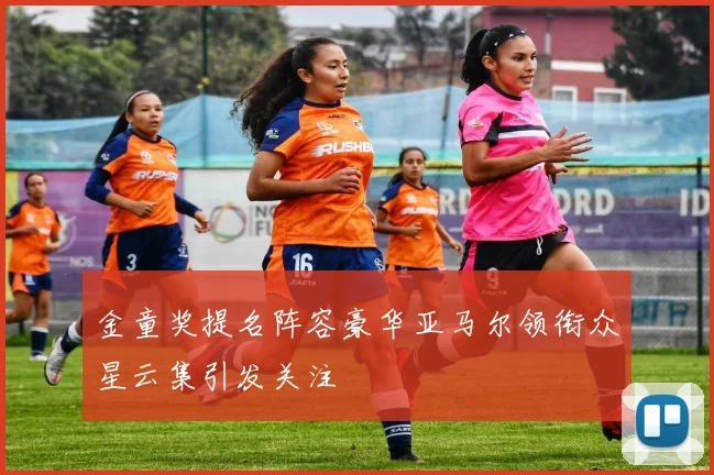 金童奖提名阵容豪华亚马尔领衔众星云集引发关注