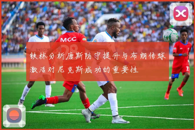 铁林分析唐斯防守提升与布朗传球激活对尼克斯成功的重要性