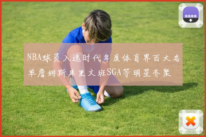 NBA球员入选时代年度体育界百大名单詹姆斯库里文班SGA等明星齐聚