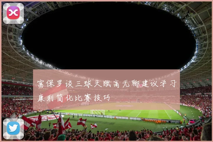 富保罗谈三球天赋高无聊建议学习康利简化比赛技巧