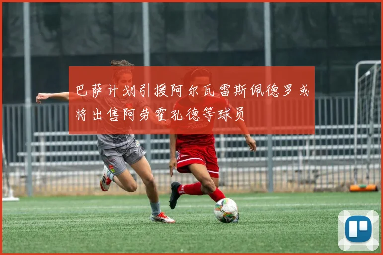 巴萨计划引援阿尔瓦雷斯佩德罗或将出售阿劳霍孔德等球员