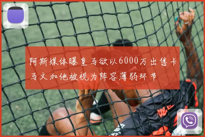 阿斯媒体曝皇马欲以6000万出售卡马文加他被视为阵容薄弱环节