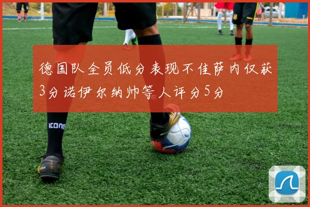 德国队全员低分表现不佳萨内仅获3分诺伊尔纳帅等人评分5分