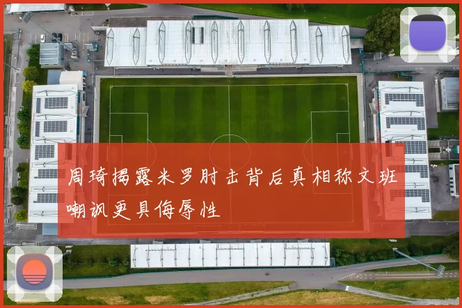 周琦揭露米罗肘击背后真相称文班嘲讽更具侮辱性
