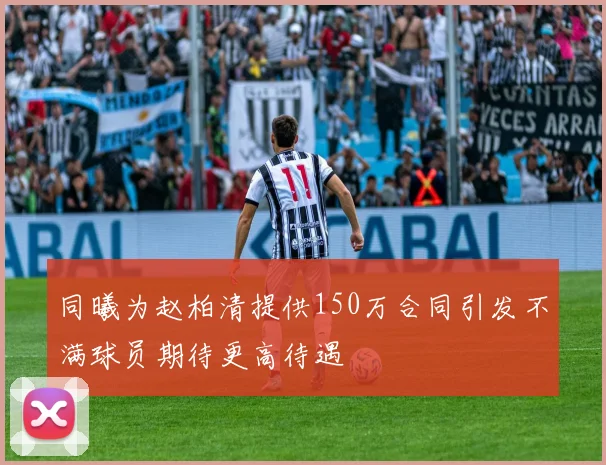 同曦为赵柏清提供150万合同引发不满球员期待更高待遇