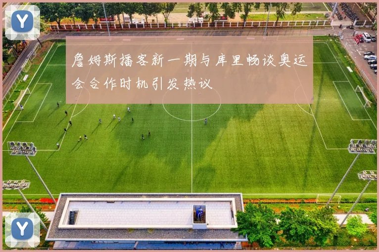 詹姆斯播客新一期与库里畅谈奥运会合作时机引发热议
