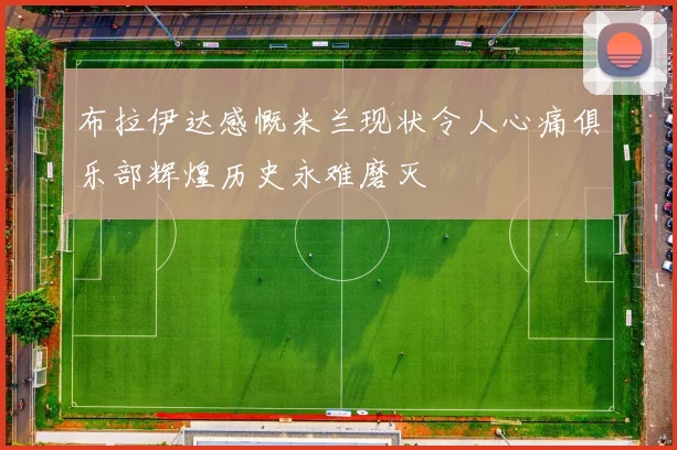 布拉伊达感慨米兰现状令人心痛俱乐部辉煌历史永难磨灭