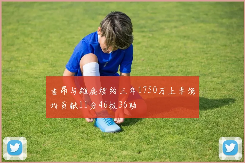 吉昂与雄鹿续约三年1750万上季场均贡献11分46板36助