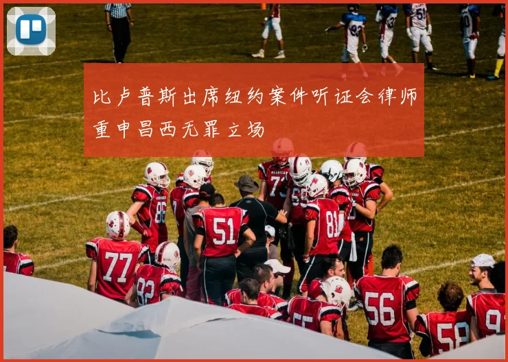 比卢普斯出席纽约案件听证会律师重申昌西无罪立场
