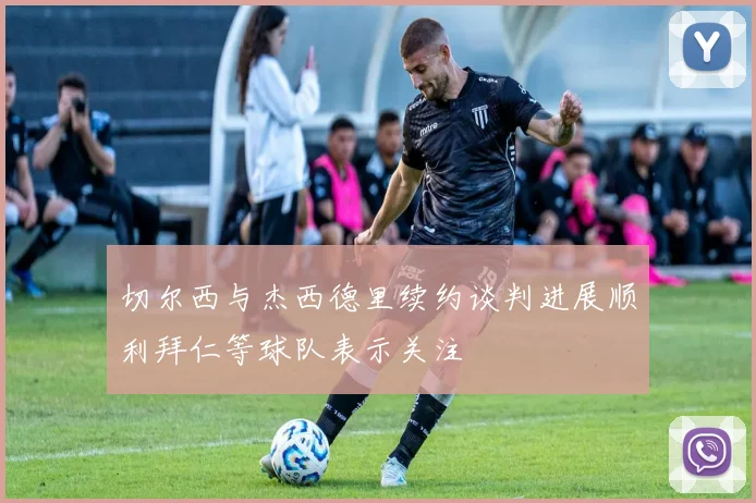 切尔西与杰西德里续约谈判进展顺利拜仁等球队表示关注