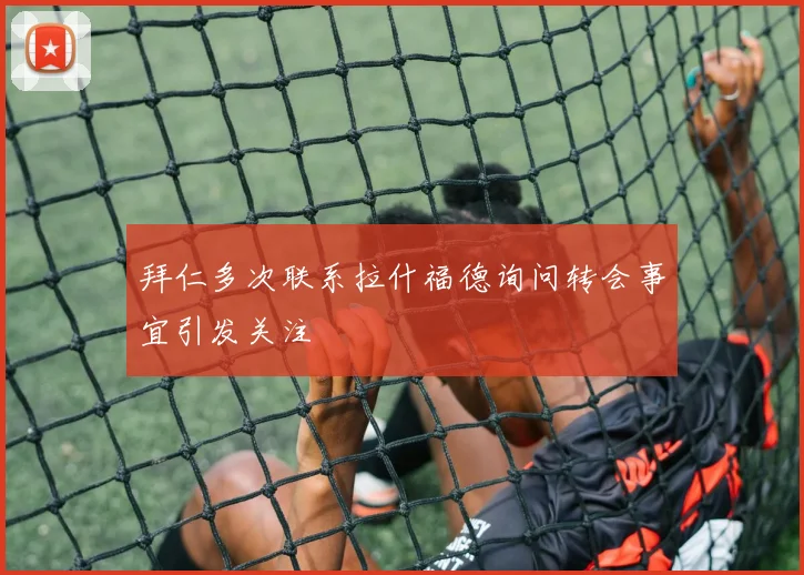 拜仁多次联系拉什福德询问转会事宜引发关注