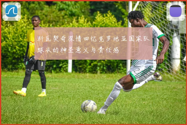 科瓦契奇深情回忆克罗地亚国家队球衣的神圣意义与责任感