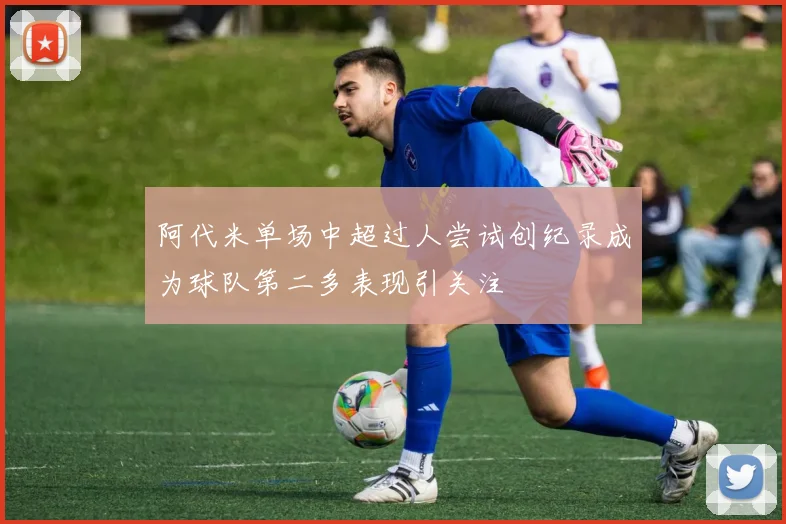 阿代米单场中超过人尝试创纪录成为球队第二多表现引关注