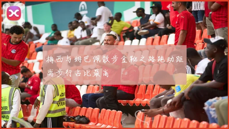 梅西与姆巴佩散步金靴之路跑动距离步行占比最高