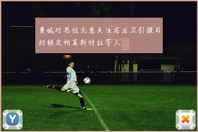 曼城对恩佐无意关注右后卫引援目标锁定帕莱斯特拉等人