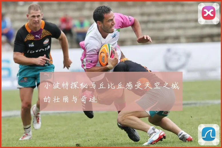 小波特探秘马丘比丘感受天空之城的壮丽与奇迹