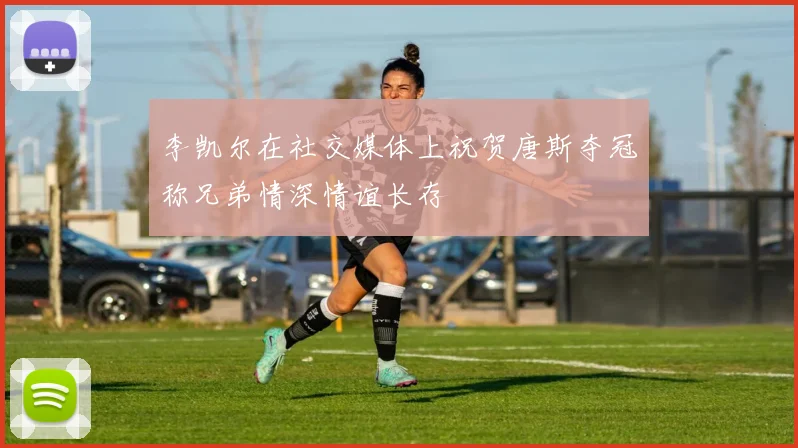 李凯尔在社交媒体上祝贺唐斯夺冠称兄弟情深情谊长存