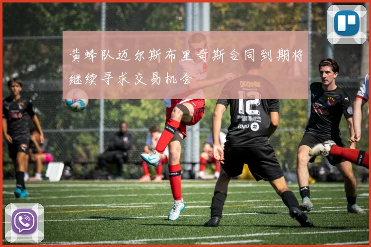 黄蜂队迈尔斯布里奇斯合同到期将继续寻求交易机会