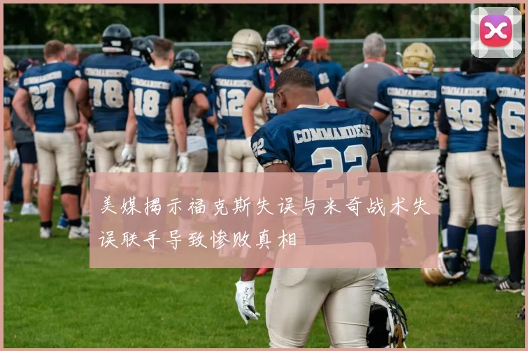 美媒揭示福克斯失误与米奇战术失误联手导致惨败真相