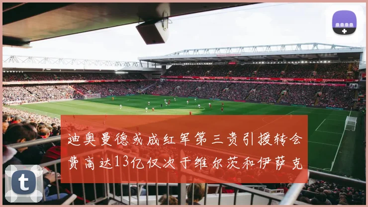 迪奥曼德或成红军第三贵引援转会费高达13亿仅次于维尔茨和伊萨克