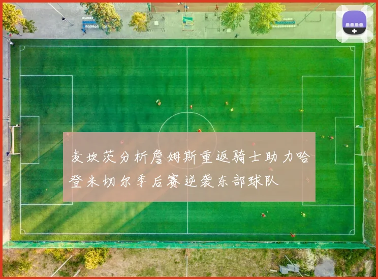 麦坎茨分析詹姆斯重返骑士助力哈登米切尔季后赛逆袭东部球队