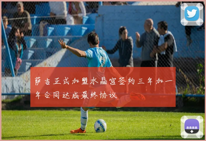 萨吉正式加盟水晶宫签约三年加一年合同达成最终协议