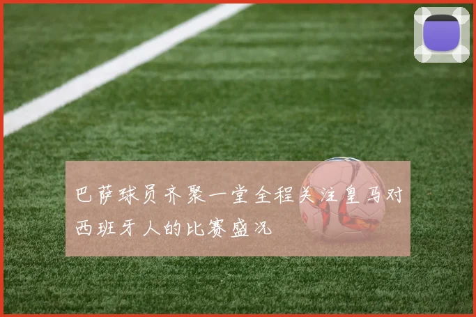 巴萨球员齐聚一堂全程关注皇马对西班牙人的比赛盛况