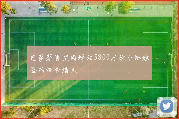 巴萨薪资空间释放5800万欧小蜘蛛签约机会增大