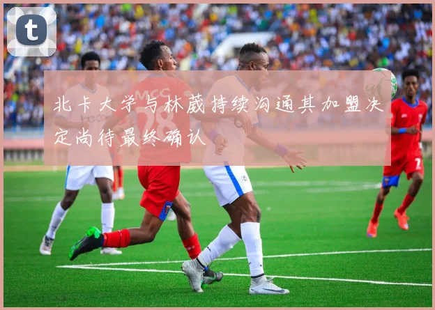 北卡大学与林葳持续沟通其加盟决定尚待最终确认