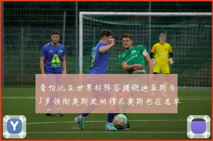 哥伦比亚世界杯阵容揭晓迪亚斯与J罗领衔奥斯皮纳穆尼奥斯也在名单中