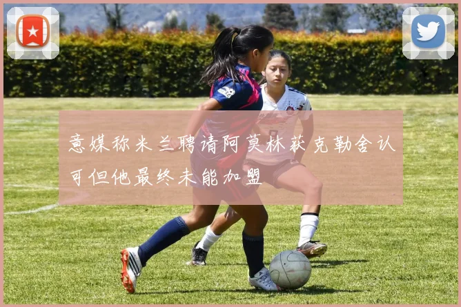 意媒称米兰聘请阿莫林获克勒舍认可但他最终未能加盟