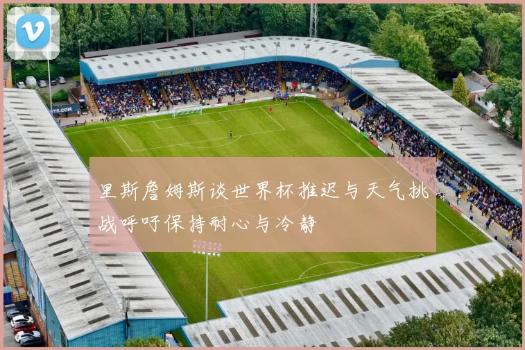 里斯詹姆斯谈世界杯推迟与天气挑战呼吁保持耐心与冷静